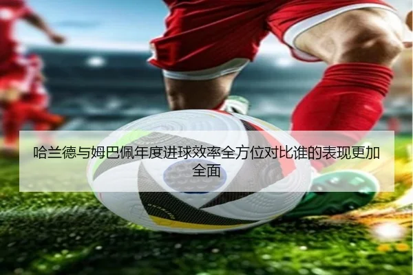 哈兰德与姆巴佩年度进球效率全方位对比谁的表现更加全面
