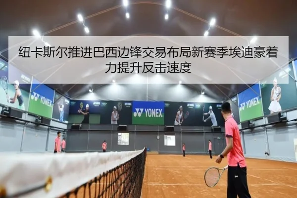 纽卡斯尔推进巴西边锋交易布局新赛季埃迪豪着力提升反击速度