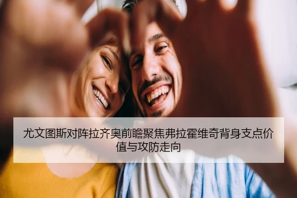 尤文图斯对阵拉齐奥前瞻聚焦弗拉霍维奇背身支点价值与攻防走向